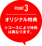 POINT3 オリジナル特典　※コースにより特典は異なります。